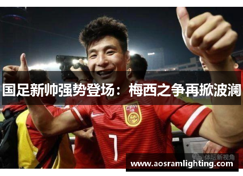 国足新帅强势登场：梅西之争再掀波澜